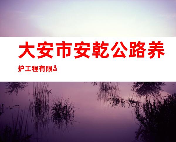大安市安乾公路养护工程有限公司